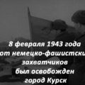 8 февраля 1943 года от немецко-фашистских захватчиков был освобожден город Курск
